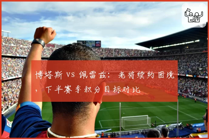 博塔斯 vs 佩雷兹：老将续约困境，下半赛季积分目标对比