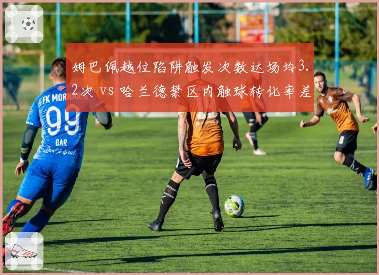 姆巴佩越位陷阱触发次数达场均3.2次 vs 哈兰德禁区内触球转化率差距，前锋跑位逻辑冲突