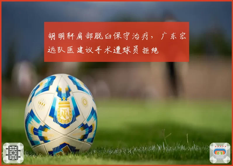 胡明轩肩部脱臼保守治疗，广东宏远队医建议手术遭球员拒绝