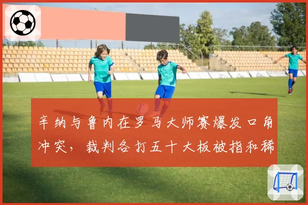 辛纳与鲁内在罗马大师赛爆发口角冲突，裁判各打五十大板被指和稀泥