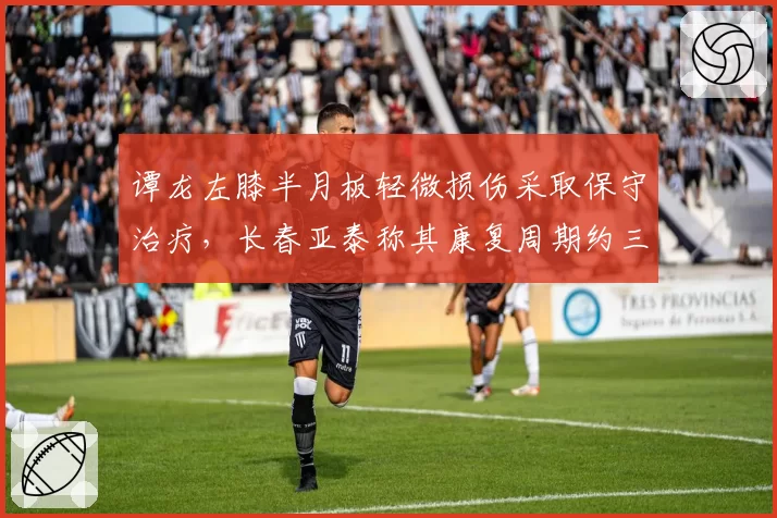 谭龙左膝半月板轻微损伤采取保守治疗，长春亚泰称其康复周期约三周