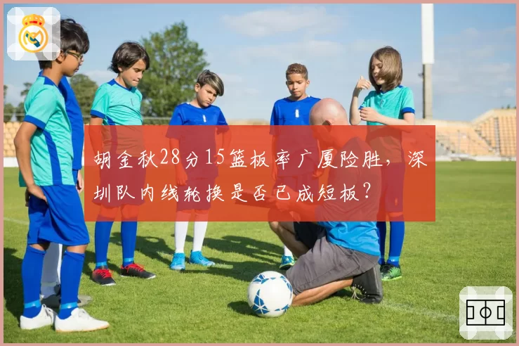 胡金秋28分15篮板率广厦险胜，深圳队内线轮换是否已成短板？
